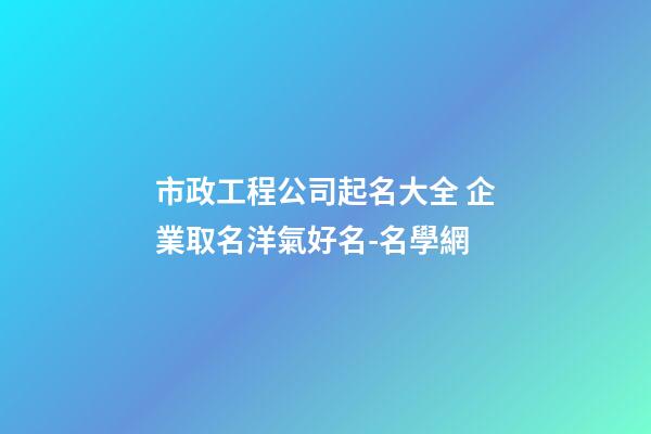 市政工程公司起名大全 企業取名洋氣好名-名學網